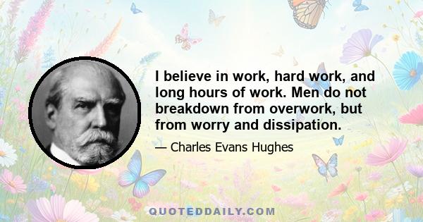 I believe in work, hard work, and long hours of work. Men do not breakdown from overwork, but from worry and dissipation.