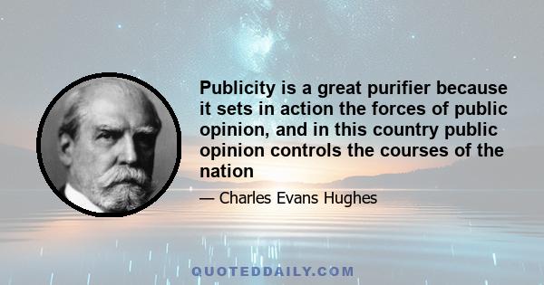 Publicity is a great purifier because it sets in action the forces of public opinion, and in this country public opinion controls the courses of the nation