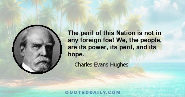 The peril of this Nation is not in any foreign foe! We, the people, are its power, its peril, and its hope.