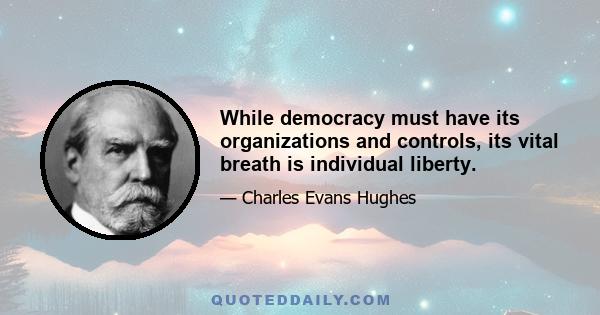 While democracy must have its organizations and controls, its vital breath is individual liberty.