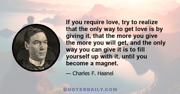 If you require love, try to realize that the only way to get love is by giving it, that the more you give the more you will get, and the only way you can give it is to fill yourself up with it, until you become a magnet.