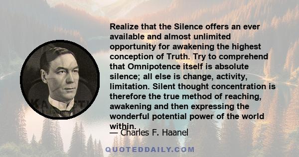 Realize that the Silence offers an ever available and almost unlimited opportunity for awakening the highest conception of Truth. Try to comprehend that Omnipotence itself is absolute silence; all else is change,