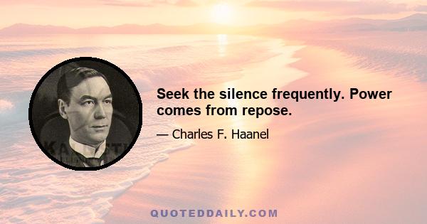 Seek the silence frequently. Power comes from repose.