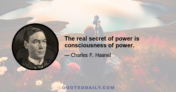 The real secret of power is consciousness of power.