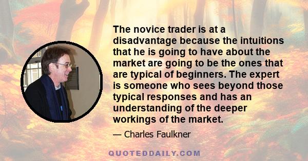 The novice trader is at a disadvantage because the intuitions that he is going to have about the market are going to be the ones that are typical of beginners. The expert is someone who sees beyond those typical