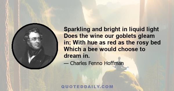 Sparkling and bright in liquid light Does the wine our goblets gleam in; With hue as red as the rosy bed Which a bee would choose to dream in.