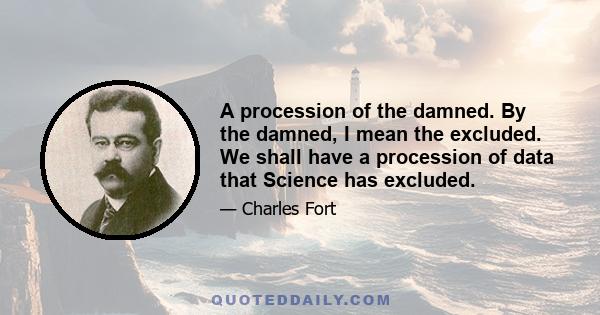 A procession of the damned. By the damned, I mean the excluded. We shall have a procession of data that Science has excluded.