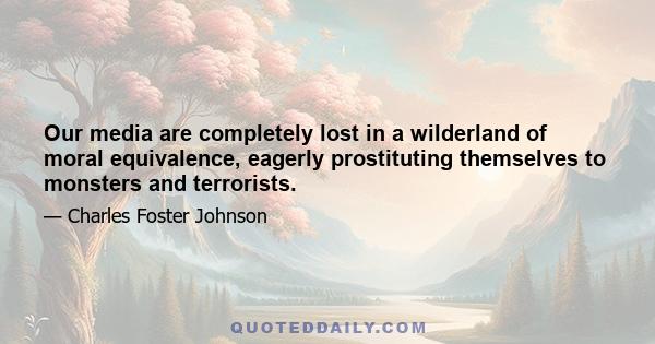 Our media are completely lost in a wilderland of moral equivalence, eagerly prostituting themselves to monsters and terrorists.