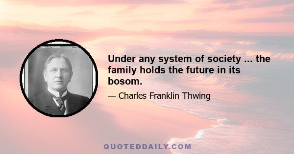 Under any system of society ... the family holds the future in its bosom.