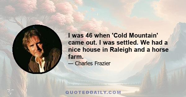 I was 46 when 'Cold Mountain' came out. I was settled. We had a nice house in Raleigh and a horse farm.