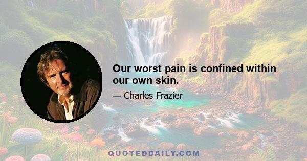 Our worst pain is confined within our own skin.