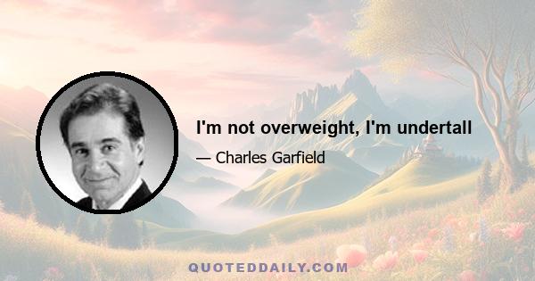 I'm not overweight, I'm undertall