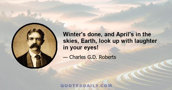 Winter's done, and April's in the skies, Earth, look up with laughter in your eyes!