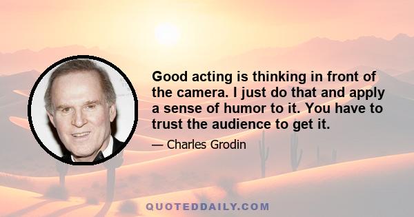 Good acting is thinking in front of the camera. I just do that and apply a sense of humor to it. You have to trust the audience to get it.