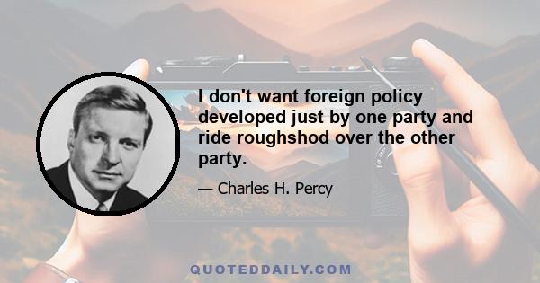 I don't want foreign policy developed just by one party and ride roughshod over the other party.