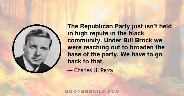 The Republican Party just isn't held in high repute in the black community. Under Bill Brock we were reaching out to broaden the base of the party. We have to go back to that.