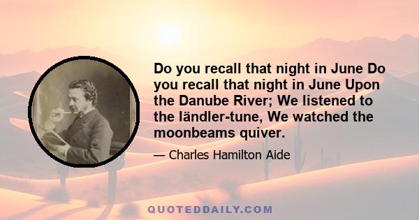 Do you recall that night in June Do you recall that night in June Upon the Danube River; We listened to the ländler-tune, We watched the moonbeams quiver.