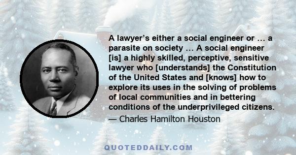 A lawyer’s either a social engineer or … a parasite on society … A social engineer [is] a highly skilled, perceptive, sensitive lawyer who [understands] the Constitution of the United States and [knows] how to explore