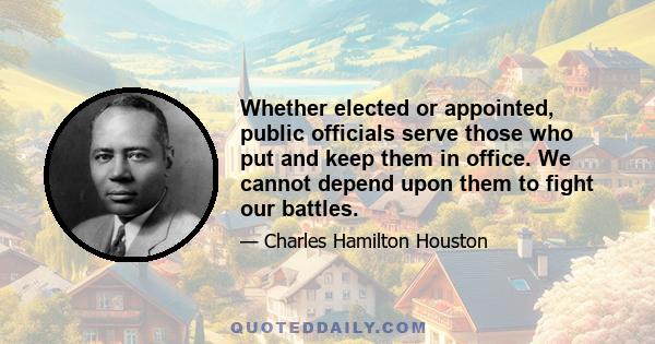 Whether elected or appointed, public officials serve those who put and keep them in office. We cannot depend upon them to fight our battles.