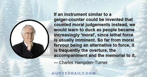 If an instrument similar to a geiger-counter could be invented that counted moral judgements instead, we would learn to duck as people became increasingly 'moral', since lethal force is usually imminent. So far from