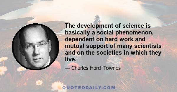 The development of science is basically a social phenomenon, dependent on hard work and mutual support of many scientists and on the societies in which they live.