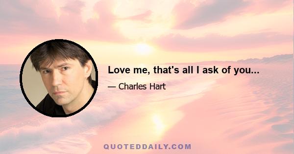 Love me, that's all I ask of you...