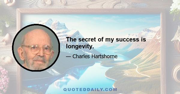 The secret of my success is longevity.