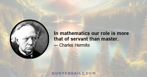 In mathematics our role is more that of servant than master.