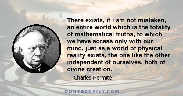 There exists, if I am not mistaken, an entire world which is the totality of mathematical truths, to which we have access only with our mind, just as a world of physical reality exists, the one like the other