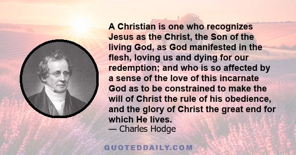 A Christian is one who recognizes Jesus as the Christ, the Son of the living God, as God manifested in the flesh, loving us and dying for our redemption; and who is so affected by a sense of the love of this incarnate