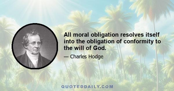 All moral obligation resolves itself into the obligation of conformity to the will of God.