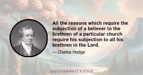 All the reasons which require the subjection of a believer to the brethren of a particular church require his subjection to all his brethren in the Lord.