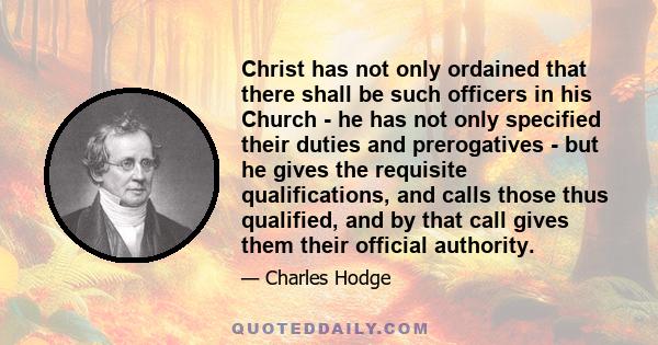 Christ has not only ordained that there shall be such officers in his Church - he has not only specified their duties and prerogatives - but he gives the requisite qualifications, and calls those thus qualified, and by