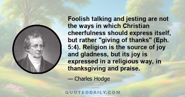 Foolish talking and jesting are not the ways in which Christian cheerfulness should express itself, but rather giving of thanks (Eph. 5:4). Religion is the source of joy and gladness, but its joy is expressed in a