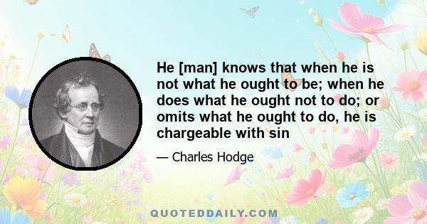 He [man] knows that when he is not what he ought to be; when he does what he ought not to do; or omits what he ought to do, he is chargeable with sin