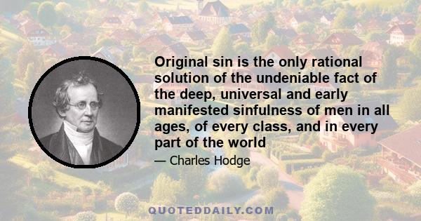 Original sin is the only rational solution of the undeniable fact of the deep, universal and early manifested sinfulness of men in all ages, of every class, and in every part of the world