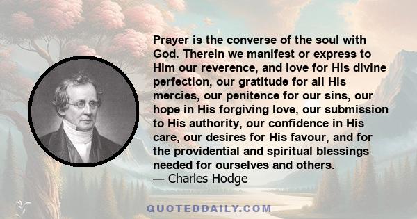 Prayer is the converse of the soul with God. Therein we manifest or express to Him our reverence, and love for His divine perfection, our gratitude for all His mercies, our penitence for our sins, our hope in His