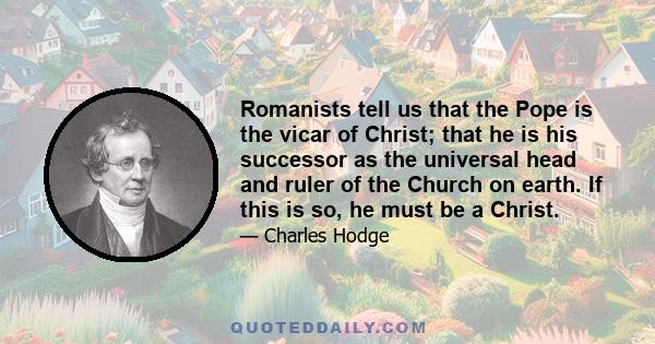 Romanists tell us that the Pope is the vicar of Christ; that he is his successor as the universal head and ruler of the Church on earth. If this is so, he must be a Christ.