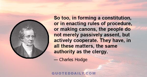 So too, in forming a constitution, or in enacting rules of procedure, or making canons, the people do not merely passively assent, but actively cooperate. They have, in all these matters, the same authority as the