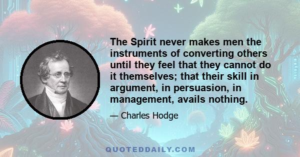 The Spirit never makes men the instruments of converting others until they feel that they cannot do it themselves; that their skill in argument, in persuasion, in management, avails nothing.