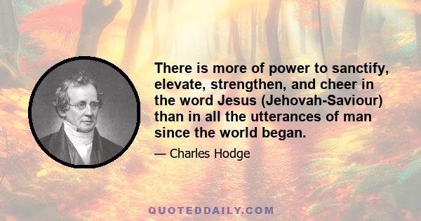 There is more of power to sanctify, elevate, strengthen, and cheer in the word Jesus (Jehovah-Saviour) than in all the utterances of man since the world began.