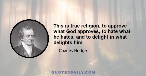 This is true religion, to approve what God approves, to hate what he hates, and to delight in what delights him