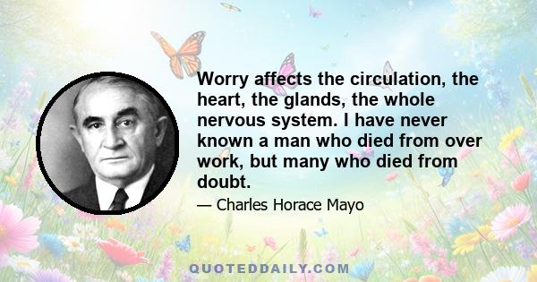 Worry affects the circulation, the heart, the glands, the whole nervous system. I have never known a man who died from over work, but many who died from doubt.