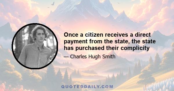 Once a citizen receives a direct payment from the state, the state has purchased their complicity