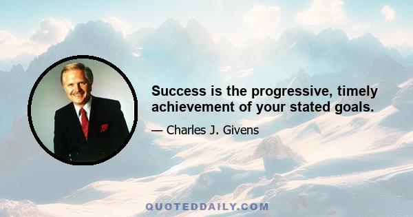Success is the progressive, timely achievement of your stated goals.