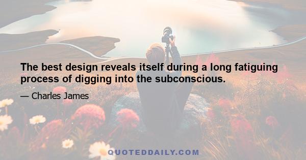 The best design reveals itself during a long fatiguing process of digging into the subconscious.