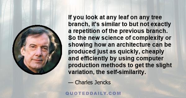 If you look at any leaf on any tree branch, it's similar to but not exactly a repetition of the previous branch. So the new science of complexity or showing how an architecture can be produced just as quickly, cheaply