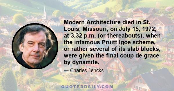 Modern Architecture died in St. Louis, Missouri, on July 15, 1972, at 3.32 p.m. (or thereabouts), when the infamous Pruitt Igoe scheme, or rather several of its slab blocks, were given the final coup de grace by