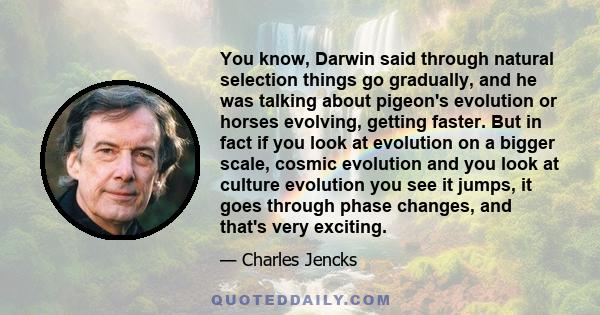 You know, Darwin said through natural selection things go gradually, and he was talking about pigeon's evolution or horses evolving, getting faster. But in fact if you look at evolution on a bigger scale, cosmic