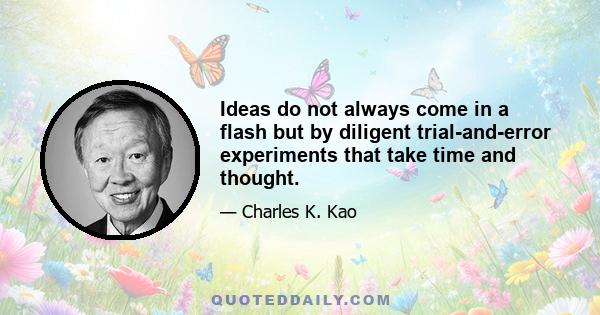 Ideas do not always come in a flash but by diligent trial-and-error experiments that take time and thought.